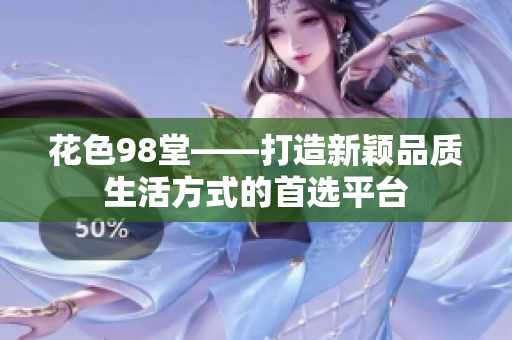 花色98堂——打造新颖品质生活方式的首选平台
