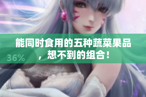 能同时食用的五种蔬菜果品，想不到的组合！
