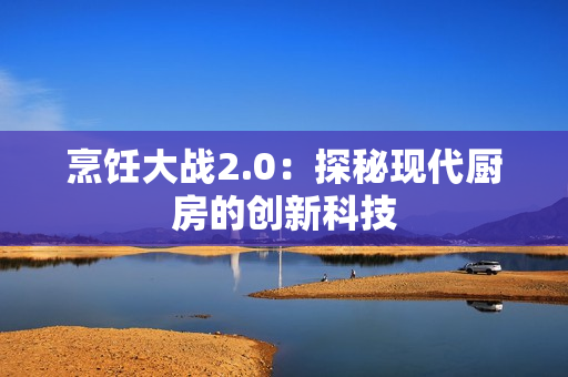 烹饪大战2.0：探秘现代厨房的创新科技