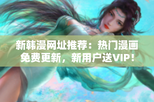 新韩漫网址推荐：热门漫画免费更新，新用户送VIP！