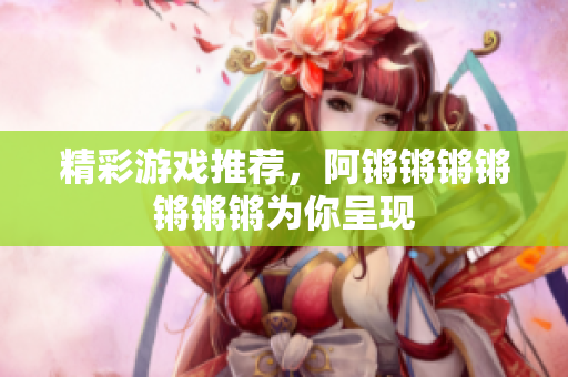 精彩游戏推荐，阿锵锵锵锵锵锵锵为你呈现