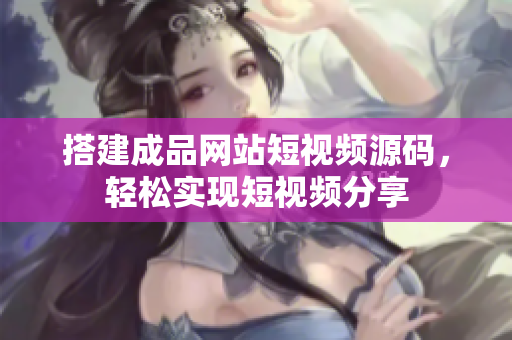 搭建成品网站短视频源码，轻松实现短视频分享