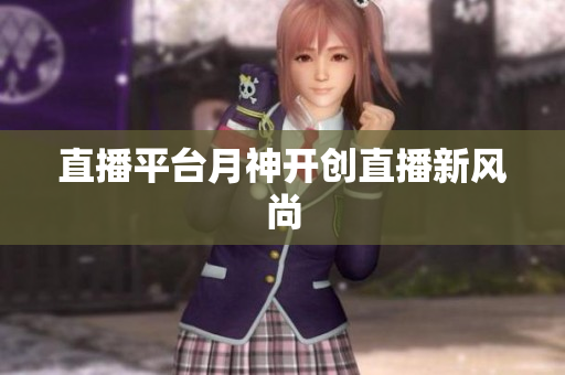 直播平台月神开创直播新风尚