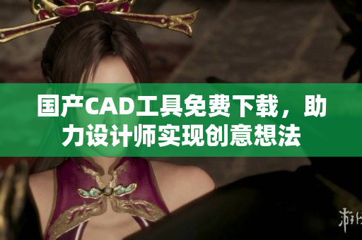 国产CAD工具免费下载，助力设计师实现创意想法
