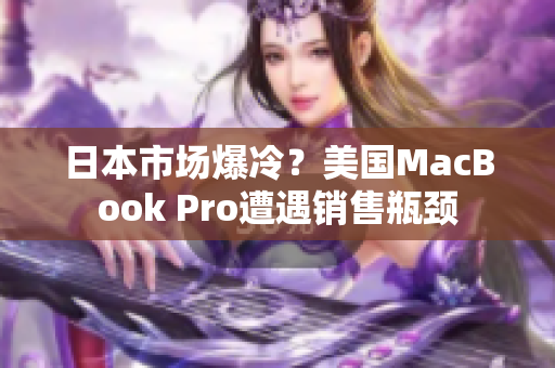 日本市场爆冷？美国MacBook Pro遭遇销售瓶颈