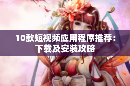 10款短视频应用程序推荐：下载及安装攻略