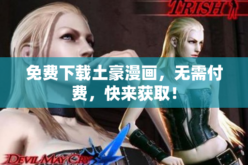 免费下载土豪漫画，无需付费，快来获取！