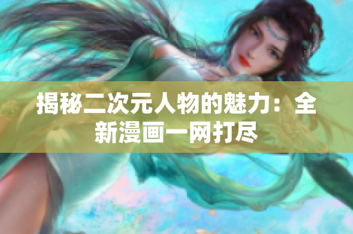揭秘二次元人物的魅力：全新漫画一网打尽