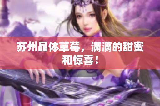 苏州晶体草莓，满满的甜蜜和惊喜！