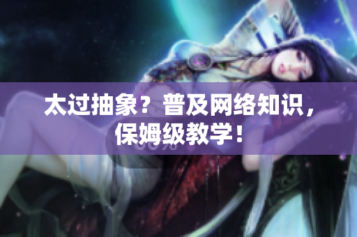 太过抽象？普及网络知识，保姆级教学！