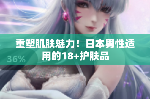 重塑肌肤魅力！日本男性适用的18+护肤品