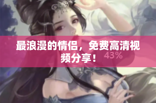 最浪漫的情侣，免费高清视频分享！