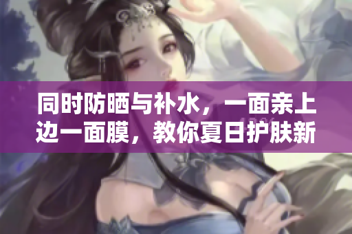 同时防晒与补水，一面亲上边一面膜，教你夏日护肤新常识