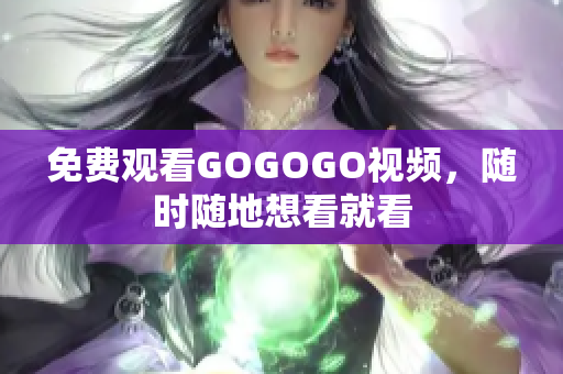 免费观看GOGOGO视频，随时随地想看就看