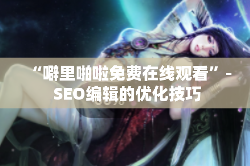“噼里啪啦免费在线观看”- SEO编辑的优化技巧