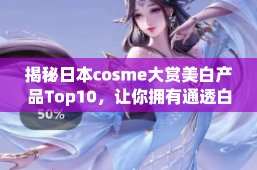 揭秘日本cosme大赏美白产品Top10，让你拥有通透白皙肌肤！