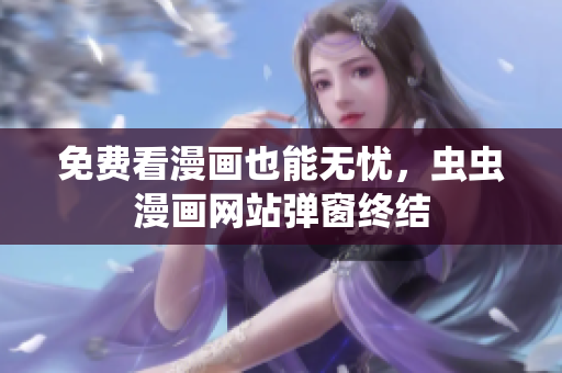 免费看漫画也能无忧，虫虫漫画网站弹窗终结