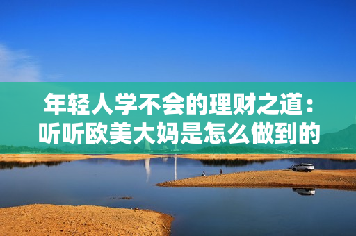 年轻人学不会的理财之道：听听欧美大妈是怎么做到的