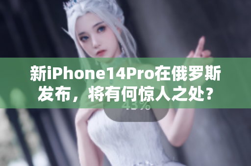 新iPhone14Pro在俄罗斯发布，将有何惊人之处？