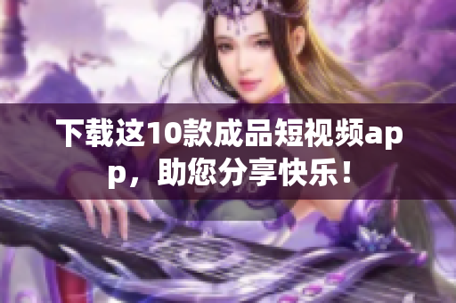 下载这10款成品短视频app，助您分享快乐！
