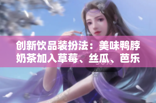 创新饮品装扮法：美味鸭脖奶茶加入草莓、丝瓜、芭乐元素
