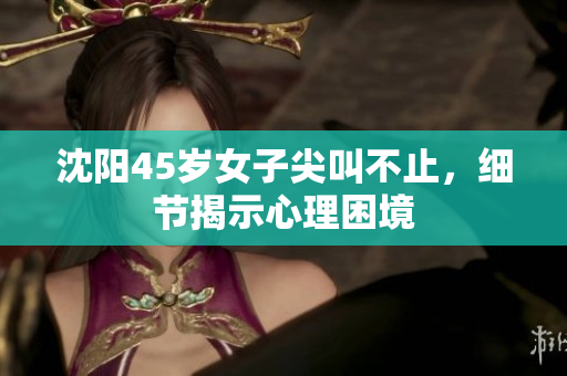 沈阳45岁女子尖叫不止，细节揭示心理困境