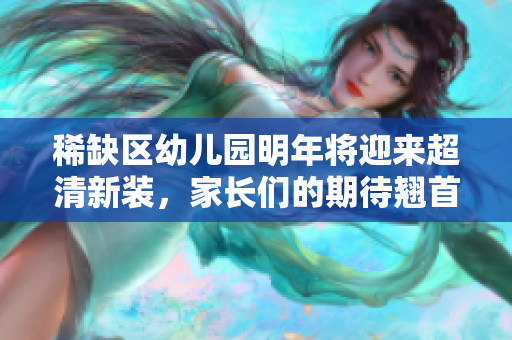 稀缺区幼儿园明年将迎来超清新装，家长们的期待翘首以盼