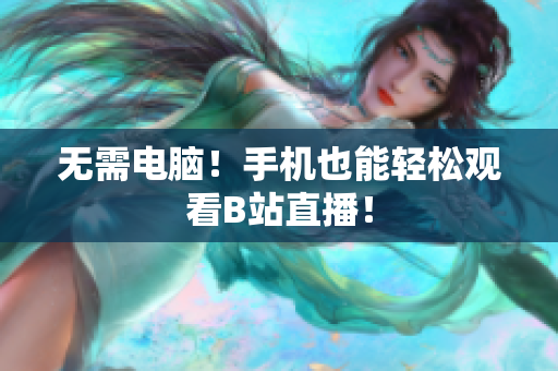 无需电脑！手机也能轻松观看B站直播！