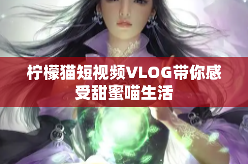 柠檬猫短视频VLOG带你感受甜蜜喵生活