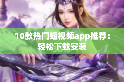 10款热门短视频app推荐：轻松下载安装