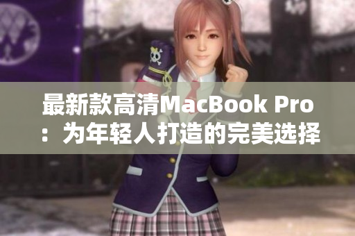 最新款高清MacBook Pro：为年轻人打造的完美选择