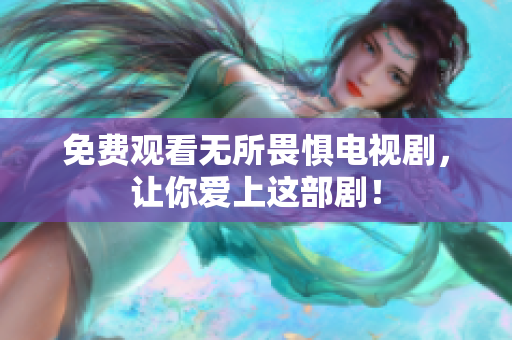 免费观看无所畏惧电视剧，让你爱上这部剧！