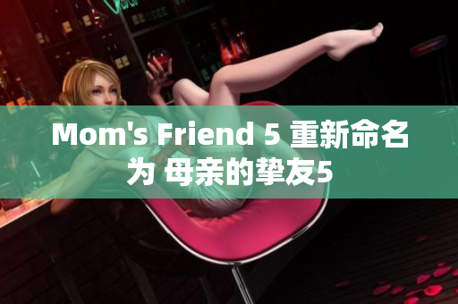 Mom's Friend 5 重新命名为 母亲的挚友5