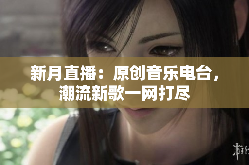 新月直播：原创音乐电台，潮流新歌一网打尽