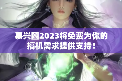 嘉兴圈2023将免费为你的搞机需求提供支持！