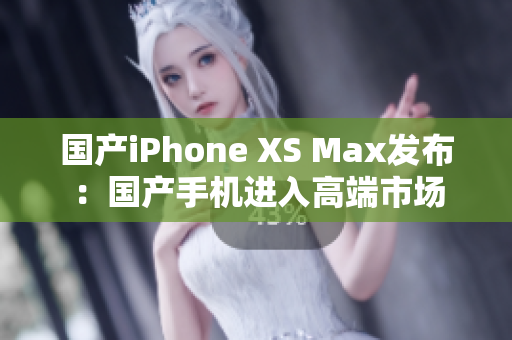 国产iPhone XS Max发布：国产手机进入高端市场