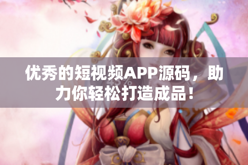 优秀的短视频APP源码，助力你轻松打造成品！