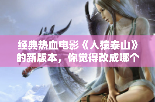 经典热血电影《人猿泰山》的新版本，你觉得改成哪个演员领衔会更出彩？