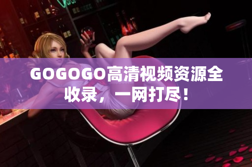 GOGOGO高清视频资源全收录，一网打尽！