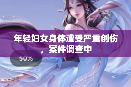 年轻妇女身体遭受严重创伤，案件调查中
