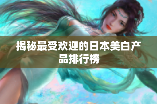 揭秘最受欢迎的日本美白产品排行榜