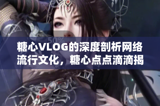 糖心VLOG的深度剖析网络流行文化，糖心点点滴滴揭秘！