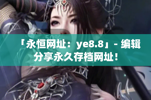 「永恒网址：ye8.8」- 编辑分享永久存档网址！