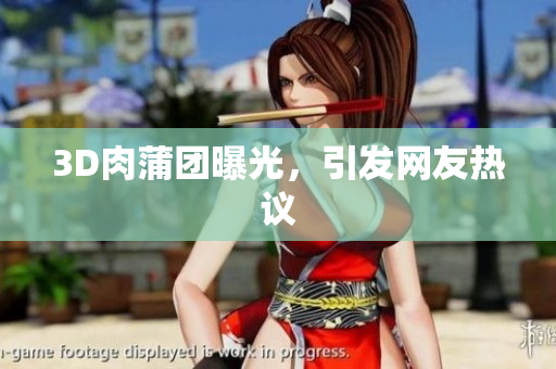 3D肉蒲团曝光，引发网友热议