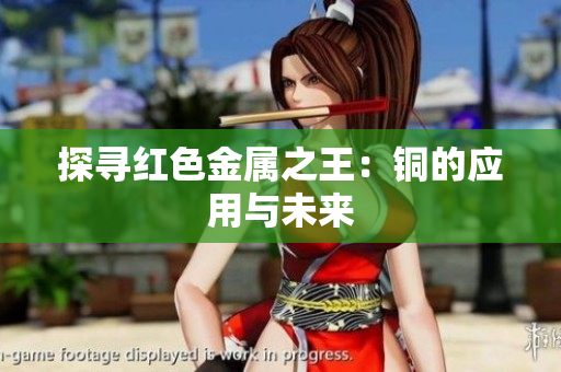 探寻红色金属之王：铜的应用与未来