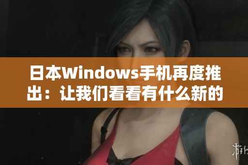 日本Windows手机再度推出：让我们看看有什么新的特点！