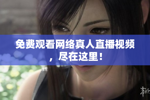 免费观看网络真人直播视频，尽在这里！