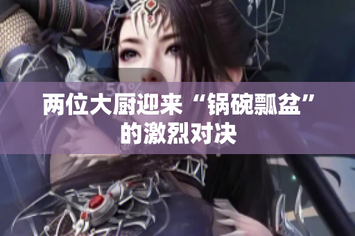 两位大厨迎来“锅碗瓢盆”的激烈对决