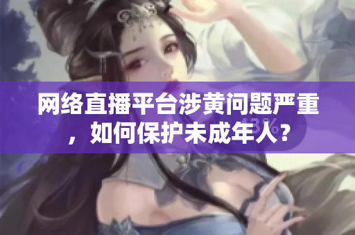 网络直播平台涉黄问题严重，如何保护未成年人？