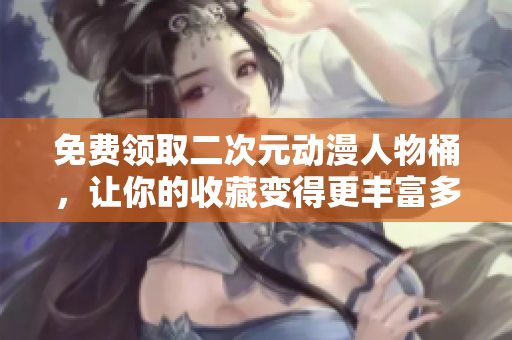 免费领取二次元动漫人物桶，让你的收藏变得更丰富多彩！